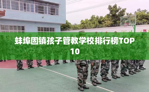 蚌埠固镇孩子管教学校排行榜TOP10