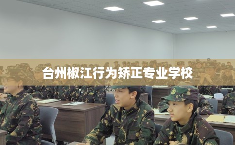 台州椒江行为矫正专业学校