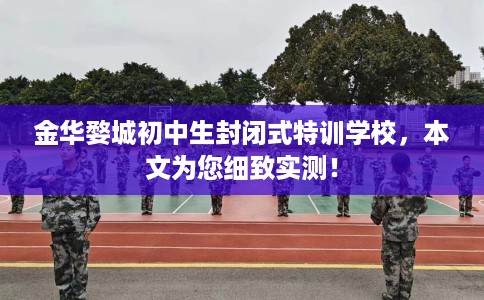 金华婺城初中生封闭式特训学校，本文为您细致实测！