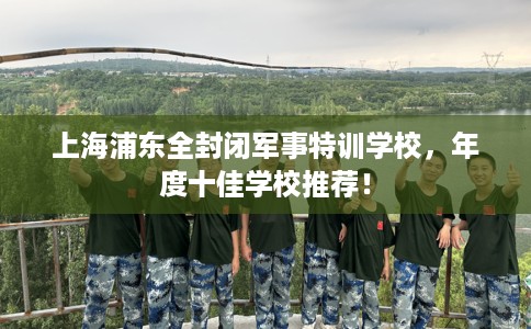 上海浦东全封闭军事特训学校，年度十佳学校推荐！