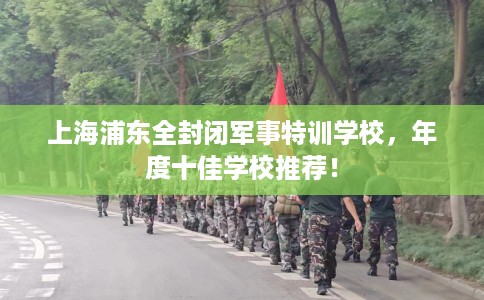 上海浦东全封闭军事特训学校，年度十佳学校推荐！