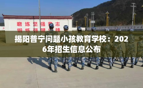 揭阳普宁问题小孩教育学校：2026年招生信息公布