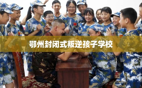 鄂州封闭式叛逆孩子学校