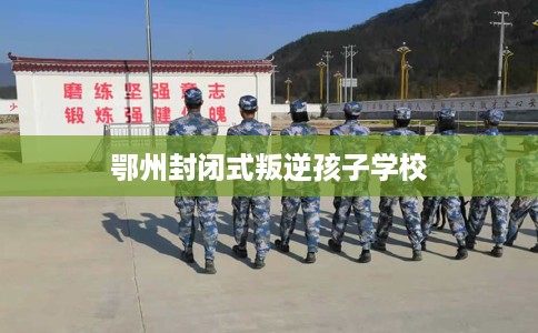 鄂州封闭式叛逆孩子学校