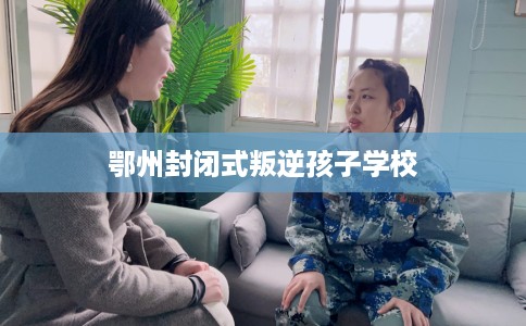 鄂州封闭式叛逆孩子学校