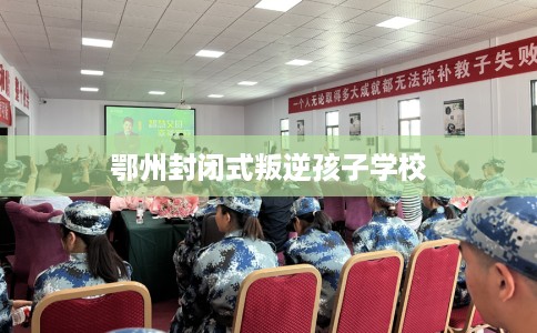 鄂州封闭式叛逆孩子学校