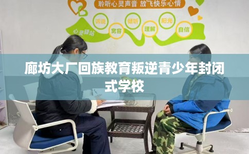 廊坊大厂回族教育叛逆青少年封闭式学校