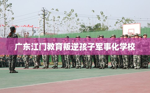 广东江门教育叛逆孩子军事化学校