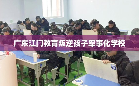 广东江门教育叛逆孩子军事化学校