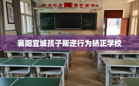 襄阳宜城孩子叛逆行为矫正学校