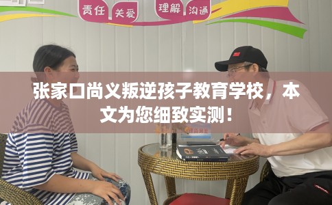 张家口尚义叛逆孩子教育学校，本文为您细致实测！