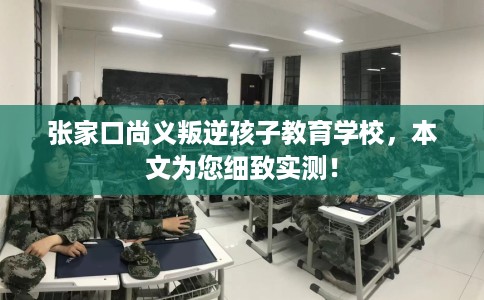 张家口尚义叛逆孩子教育学校，本文为您细致实测！