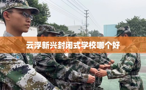 云浮新兴封闭式学校哪个好