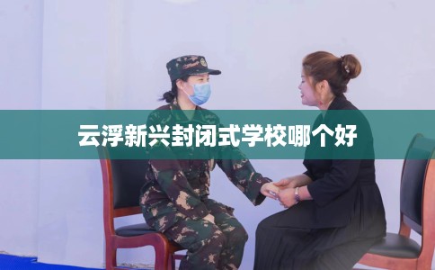 云浮新兴封闭式学校哪个好