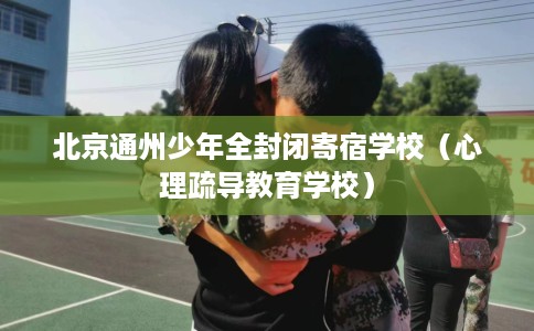 北京通州少年全封闭寄宿学校（心理疏导教育学校）