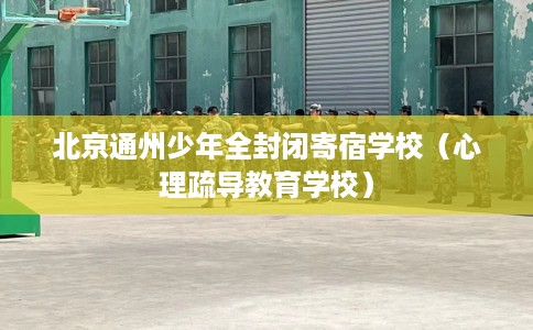北京通州少年全封闭寄宿学校（心理疏导教育学校）
