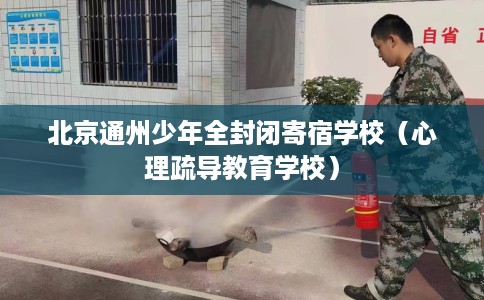 北京通州少年全封闭寄宿学校（心理疏导教育学校）