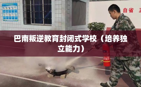 巴南叛逆教育封闭式学校（培养独立能力）