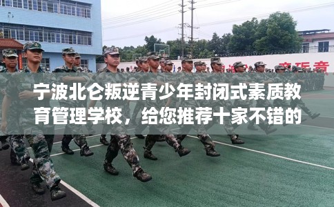 宁波北仑叛逆青少年封闭式素质教育管理学校，给您推荐十家不错的学校！