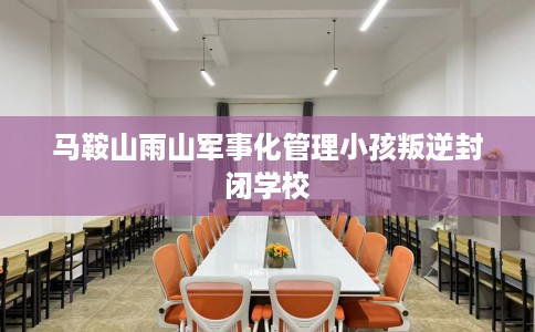 马鞍山雨山军事化管理小孩叛逆封闭学校