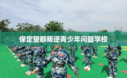 保定望都叛逆青少年问题学校