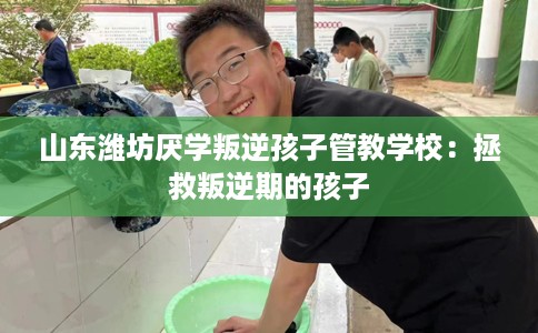 山东潍坊厌学叛逆孩子管教学校：拯救叛逆期的孩子