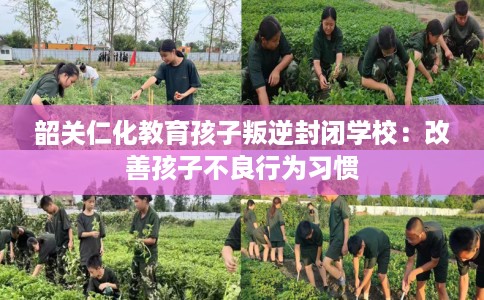 韶关仁化教育孩子叛逆封闭学校：改善孩子不良行为习惯