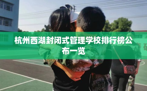 杭州西湖封闭式管理学校排行榜公布一览
