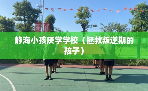 静海小孩厌学学校（拯救叛逆期的孩子）