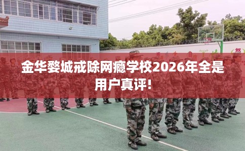 金华婺城戒除网瘾学校2026年全是用户真评!