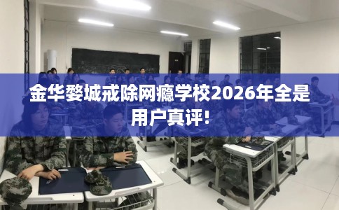 金华婺城戒除网瘾学校2026年全是用户真评!