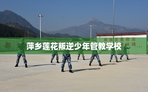 萍乡莲花叛逆少年管教学校