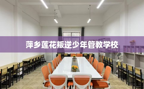 萍乡莲花叛逆少年管教学校