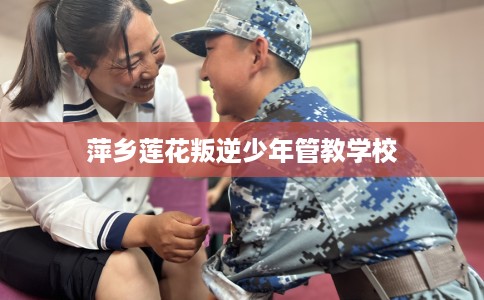 萍乡莲花叛逆少年管教学校