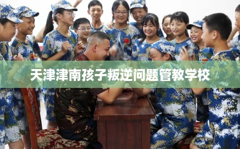 天津津南孩子叛逆问题管教学校