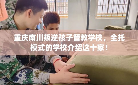 重庆南川叛逆孩子管教学校，全托模式的学校介绍这十家！