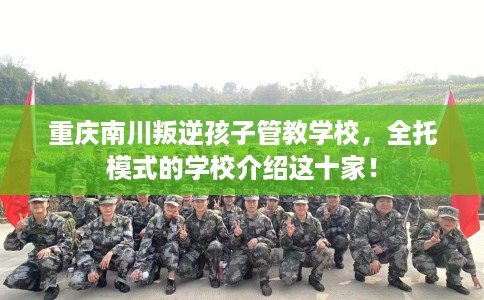 重庆南川叛逆孩子管教学校，全托模式的学校介绍这十家！
