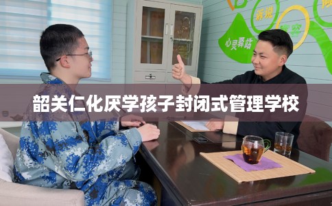 韶关仁化厌学孩子封闭式管理学校