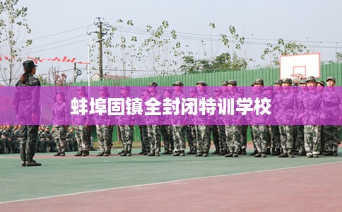 蚌埠固镇全封闭特训学校