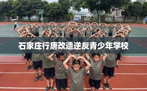 石家庄行唐改造逆反青少年学校