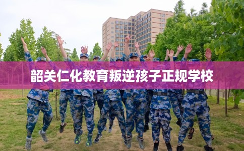 韶关仁化教育叛逆孩子正规学校