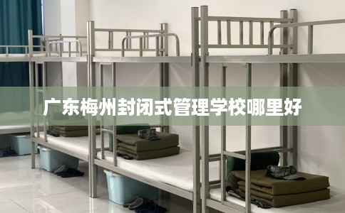 广东梅州封闭式管理学校哪里好