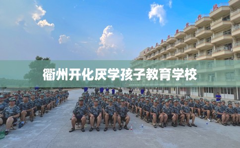 衢州开化厌学孩子教育学校
