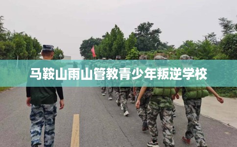 马鞍山雨山管教青少年叛逆学校