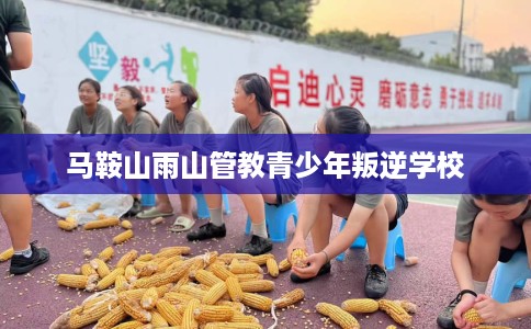 马鞍山雨山管教青少年叛逆学校
