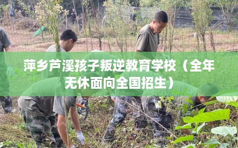 萍乡芦溪孩子叛逆教育学校（全年无休面向全国招生）