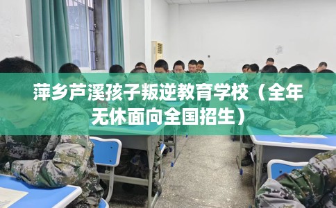 萍乡芦溪孩子叛逆教育学校（全年无休面向全国招生）