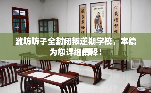潍坊坊子全封闭叛逆期学校，本篇为您详细阐释！