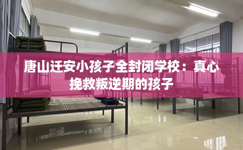 唐山迁安小孩子全封闭学校：真心挽救叛逆期的孩子