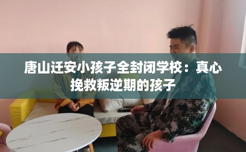 唐山迁安小孩子全封闭学校：真心挽救叛逆期的孩子